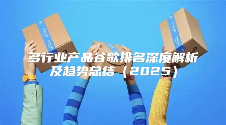 多行业产品谷歌排名深度解析及趋势总结2025