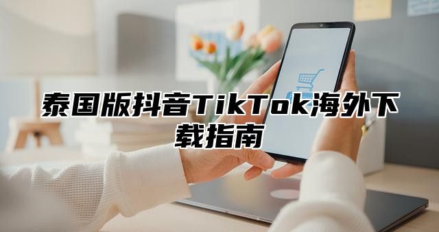 泰国版抖音TikTok海外下载指南