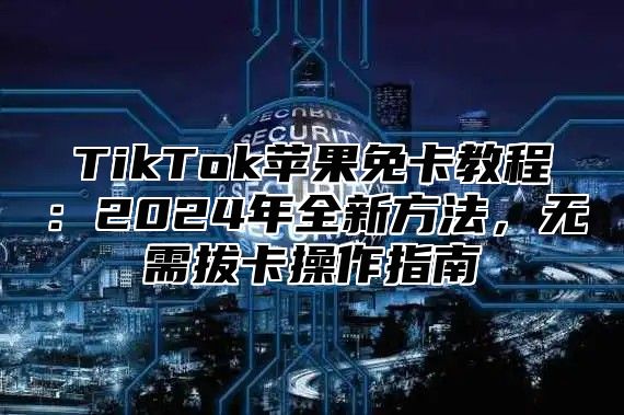 TikTok苹果免卡教程：2025年全新方法，无需拔卡操作指南