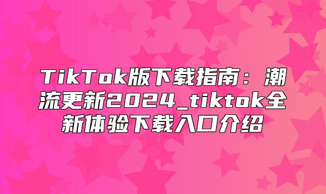 TikTok版下载指南：潮流更新2025_tiktok全新体验下载入口介绍