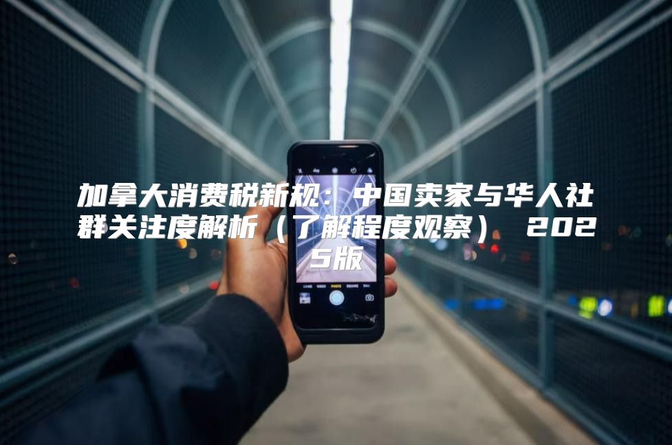 加拿大消费税新规：中国卖家与华人社群关注度解析了解程度观察 2025版