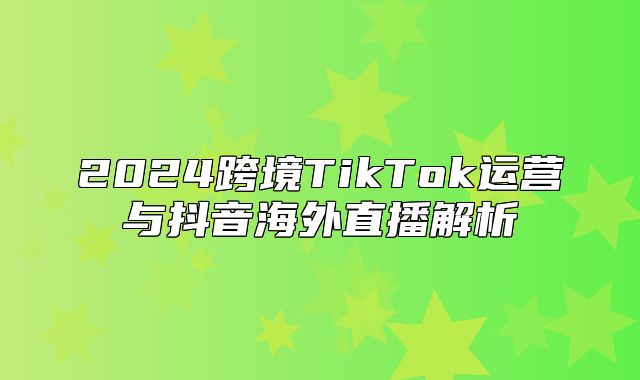 2025跨境TikTok运营与抖音海外直播解析