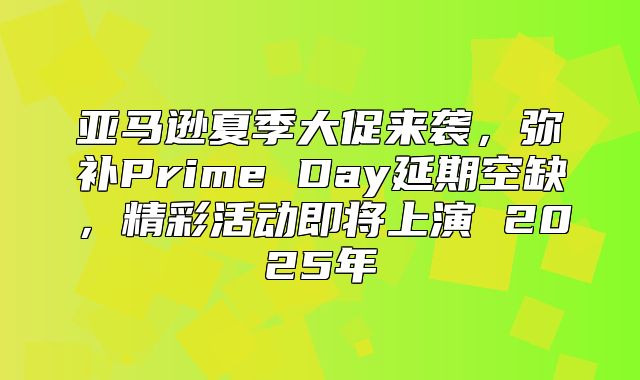亚马逊夏季大促来袭，弥补Prime Day延期空缺，精彩活动即将上演 2025年