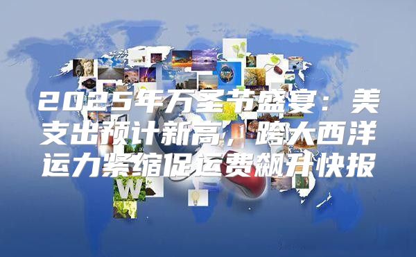 2025年万圣节盛宴：美支出预计新高，跨大西洋运力紧缩促运费飙升快报