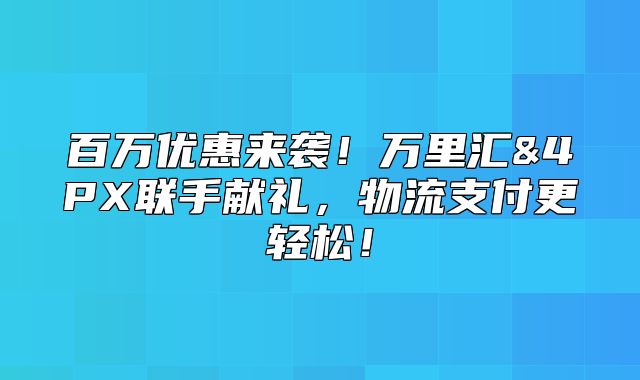 百万优惠来袭！万里汇&4PX联手献礼，物流支付更轻松！