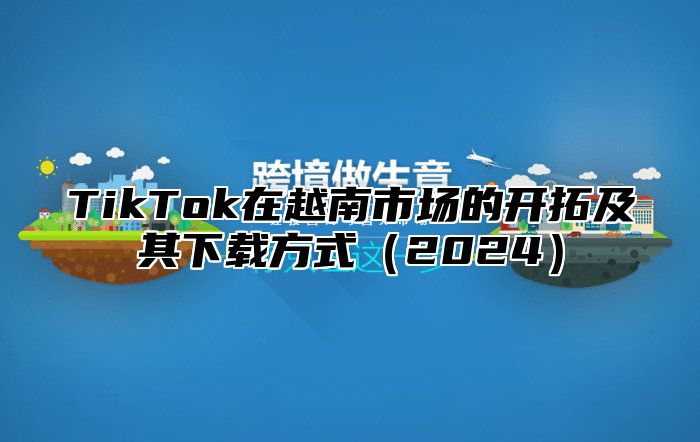 TikTok在越南市场的开拓及其下载方式2025