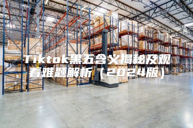Tiktok黑五含义揭秘及观看难题解析2025版