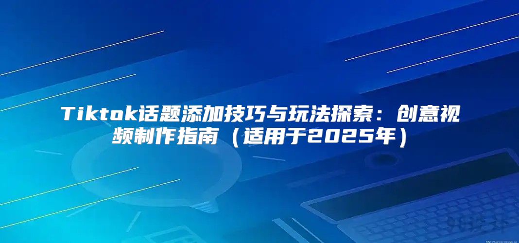 Tiktok话题添加技巧与玩法探索：创意视频制作指南适用于2025年