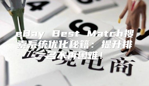 eBay Best Match搜索系统优化秘籍：提升排名不再困难！