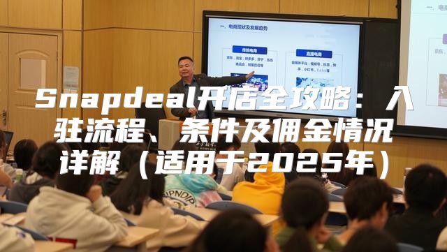 Snapdeal开店全攻略：入驻流程、条件及佣金情况详解适用于2025年