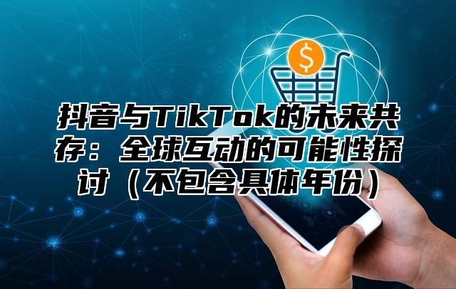 抖音与TikTok的未来共存：全球互动的可能性探讨不包含具体年份