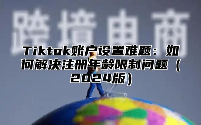 Tiktok账户设置难题：如何解决注册年龄限制问题2025版