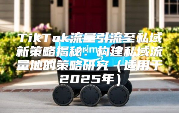 TikTok流量引流至私域新策略揭秘：构建私域流量池的策略研究适用于2025年