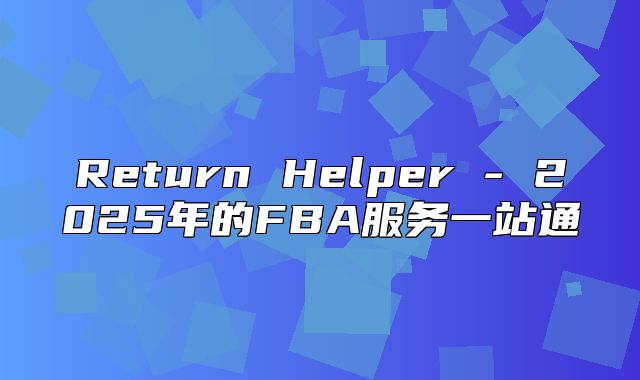 Return Helper - 2025年的FBA服务一站通