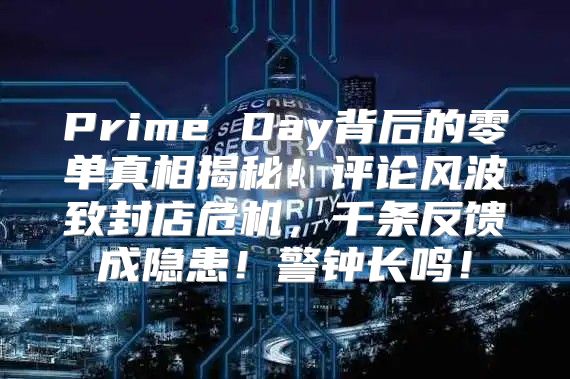 Prime Day背后的零单真相揭秘！评论风波致封店危机，千条反馈成隐患！警钟长鸣！