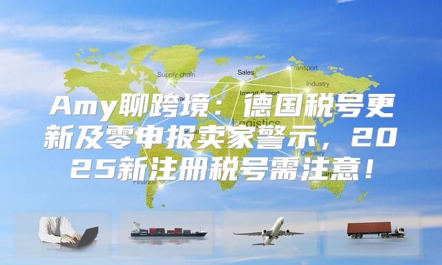 Amy聊跨境：德国税号更新及零申报卖家警示，2025新注册税号需注意！