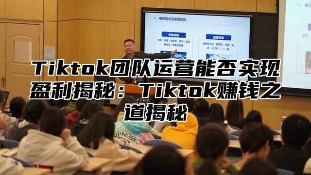 Tiktok团队运营能否实现盈利揭秘：Tiktok赚钱之道揭秘