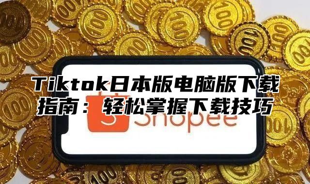 Tiktok日本版电脑版下载指南：轻松掌握下载技巧