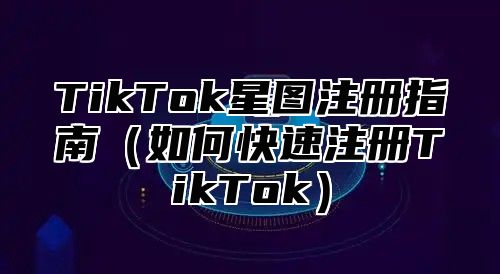 TikTok星图注册指南如何快速注册TikTok