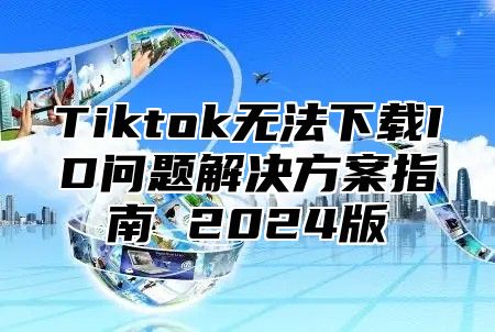 Tiktok无法下载ID问题解决方案指南 2025版