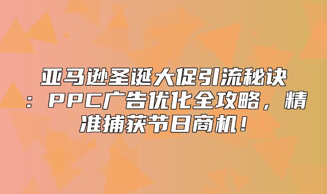 亚马逊圣诞大促引流秘诀：PPC广告优化全攻略，精准捕获节日商机！