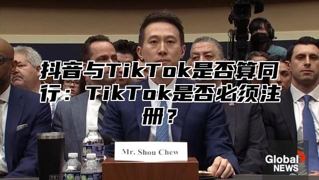 抖音与TikTok是否算同行：TikTok是否必须注册？