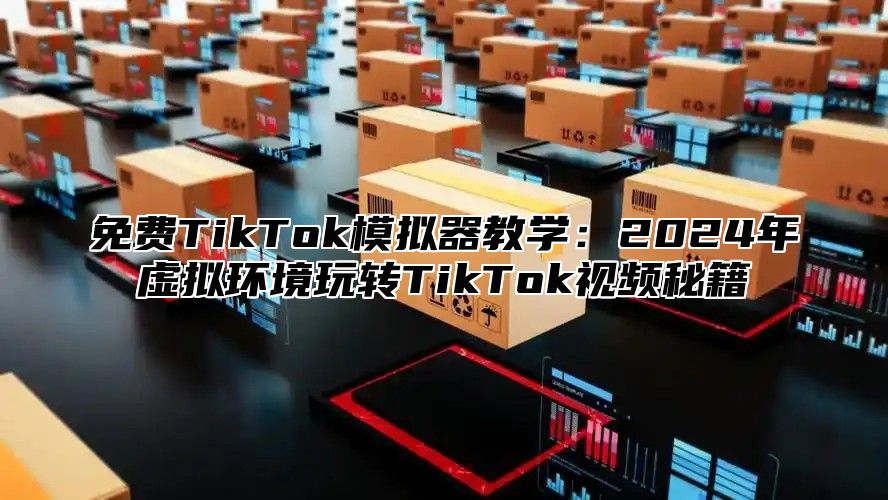 免费TikTok模拟器教学：2025年虚拟环境玩转TikTok视频秘籍