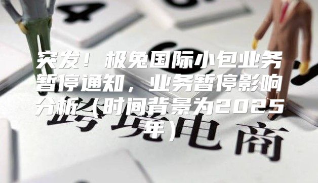 突发！极兔国际小包业务暂停通知，业务暂停影响分析时间背景为2025年