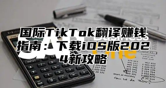 国际TikTok翻译赚钱指南：下载iOS版2025新攻略