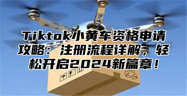 Tiktok小黄车资格申请攻略：注册流程详解，轻松开启2025新篇章！