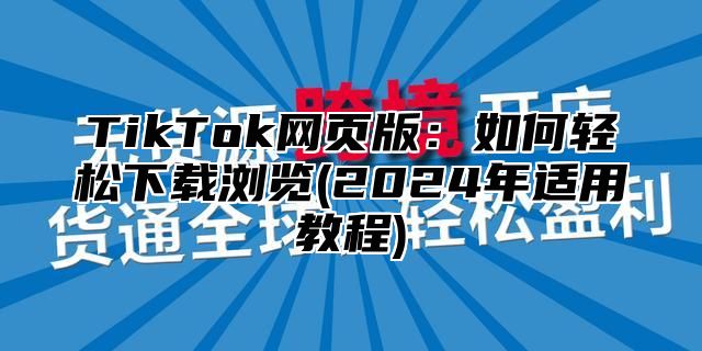 TikTok网页版：如何轻松下载浏览(2025年适用教程)