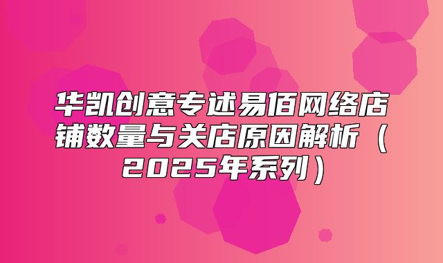 华凯创意专述易佰网络店铺数量与关店原因解析2025年系列