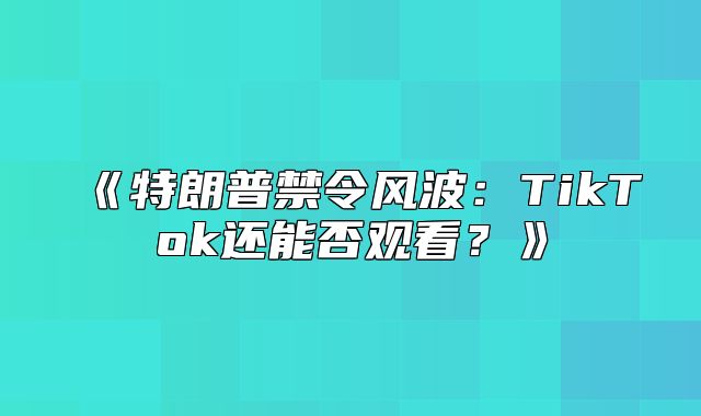 特朗普禁令风波：TikTok还能否观看？