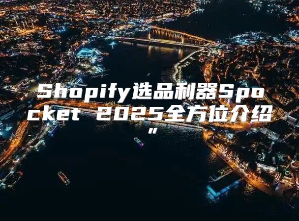 Shopify选品利器Spocket 2025全方位介绍”