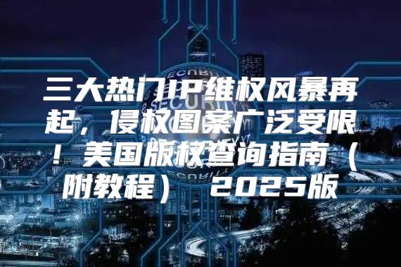 三大热门IP维权风暴再起，侵权图案广泛受限！美国版权查询指南附教程 2025版