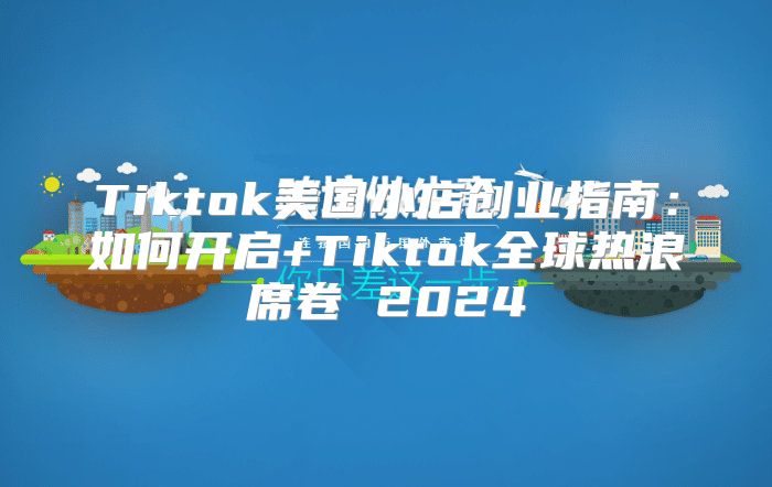 Tiktok美国小店创业指南：如何开启+Tiktok全球热浪席卷 2025