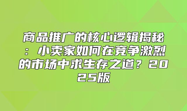 商品推广的核心逻辑揭秘：小卖家如何在竞争激烈的市场中求生存之道？2025版