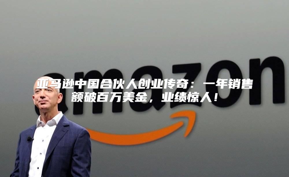 亚马逊中国合伙人创业传奇：一年销售额破百万美金，业绩惊人！