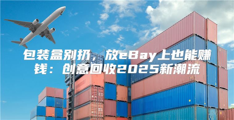 包装盒别扔，放eBay上也能赚钱：创意回收2025新潮流