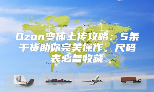 Ozon变体上传攻略：5条干货助你完美操作，尺码表必备收藏
