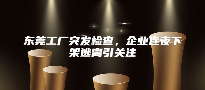 东莞工厂突发检查，企业连夜下架逃离引关注