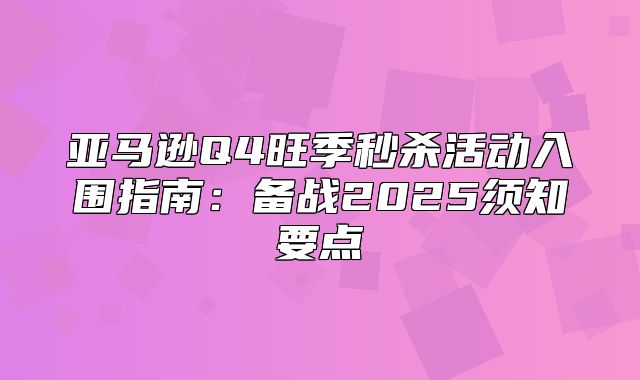 亚马逊Q4旺季秒杀活动入围指南：备战2025须知要点
