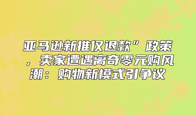 亚马逊新推仅退款”政策，卖家遭遇离奇零元购风潮：购物新模式引争议