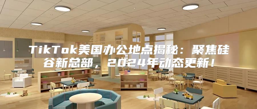 TikTok美国办公地点揭秘：聚焦硅谷新总部，2025年动态更新！