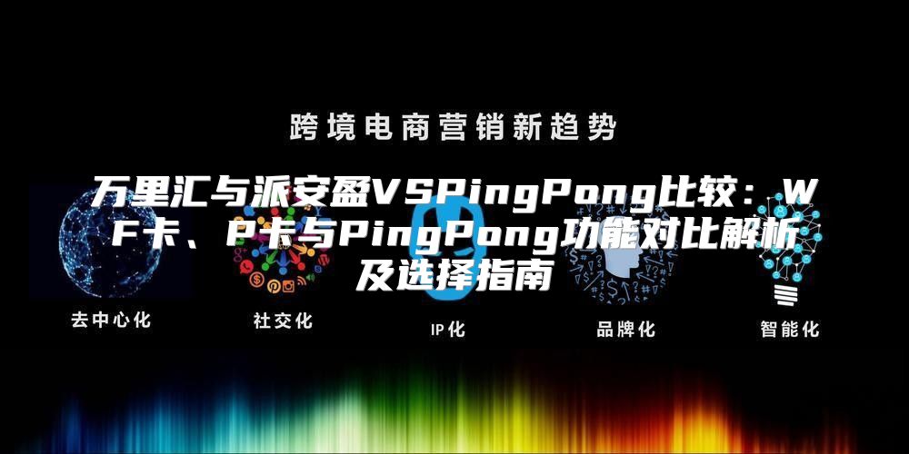 万里汇与派安盈VSPingPong比较：WF卡、P卡与PingPong功能对比解析及选择指南