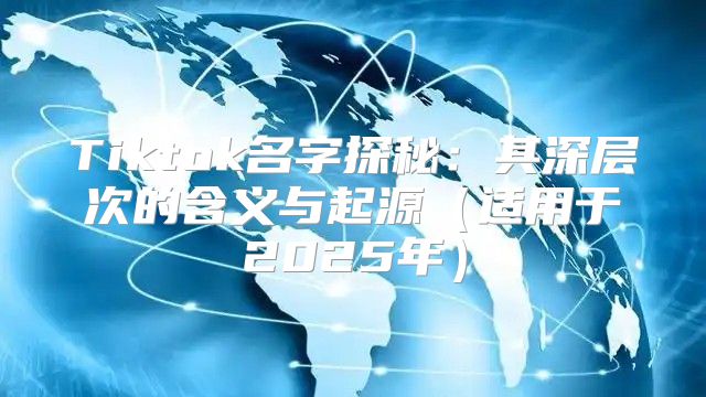 Tiktok名字探秘：其深层次的含义与起源适用于2025年