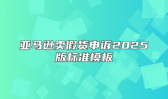 亚马逊卖假货申诉2025版标准模板