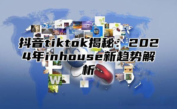 抖音tiktok揭秘：2025年inhouse新趋势解析