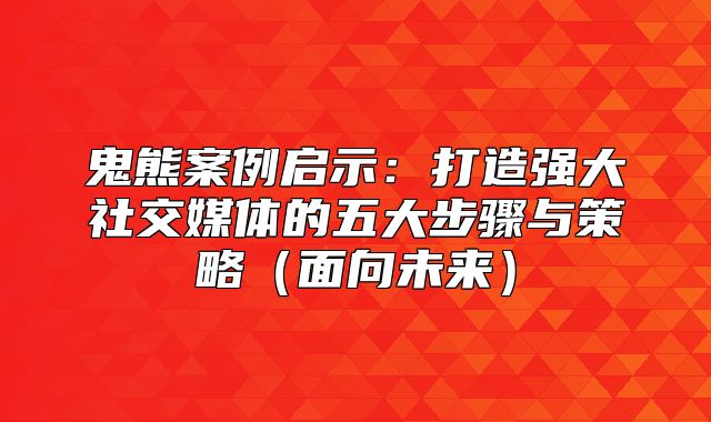 鬼熊案例启示：打造强大社交媒体的五大步骤与策略面向未来
