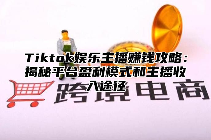 Tiktok娱乐主播赚钱攻略：揭秘平台盈利模式和主播收入途径